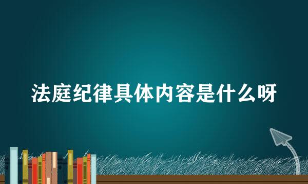 法庭纪律具体内容是什么呀