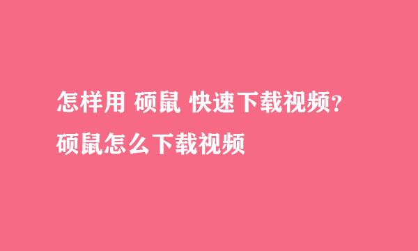 怎样用 硕鼠 快速下载视频？硕鼠怎么下载视频