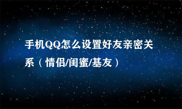 手机QQ怎么设置好友亲密关系（情侣/闺蜜/基友）