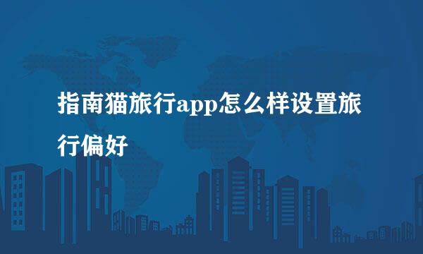 指南猫旅行app怎么样设置旅行偏好