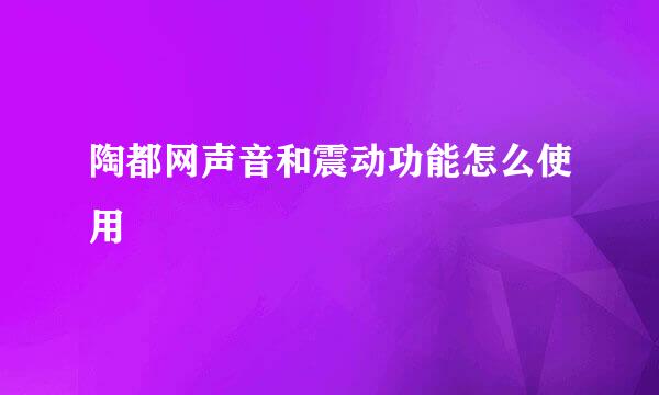 陶都网声音和震动功能怎么使用