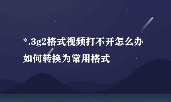 *.3g2格式视频打不开怎么办 如何转换为常用格式