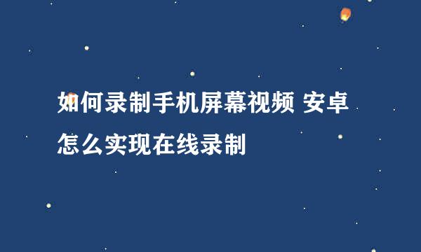 如何录制手机屏幕视频 安卓怎么实现在线录制