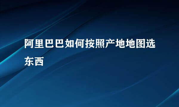 阿里巴巴如何按照产地地图选东西