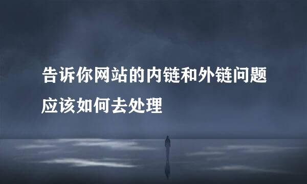 告诉你网站的内链和外链问题应该如何去处理