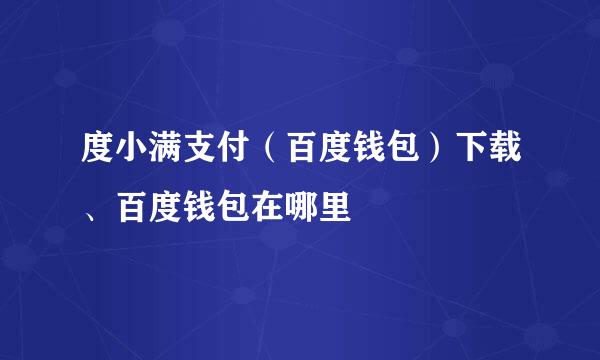 度小满支付（百度钱包）下载、百度钱包在哪里