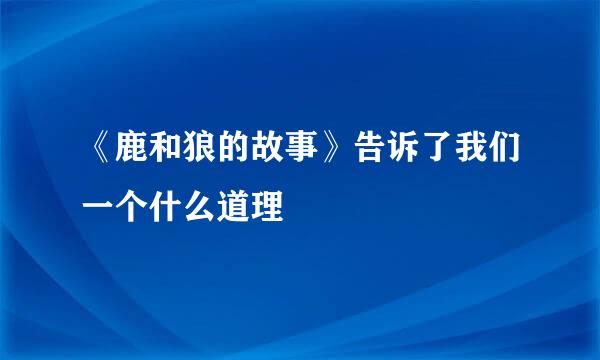 《鹿和狼的故事》告诉了我们一个什么道理