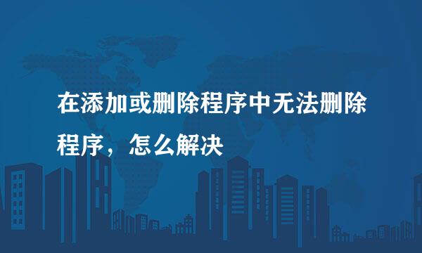 在添加或删除程序中无法删除程序，怎么解决