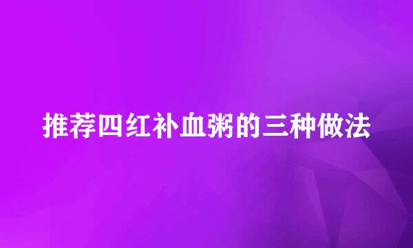 推荐四红补血粥的三种做法