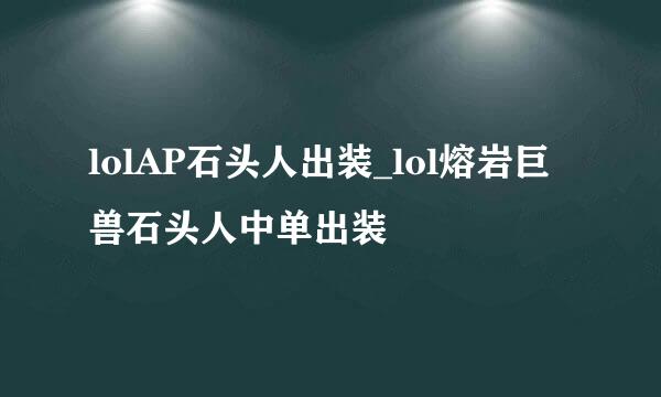 lolAP石头人出装_lol熔岩巨兽石头人中单出装