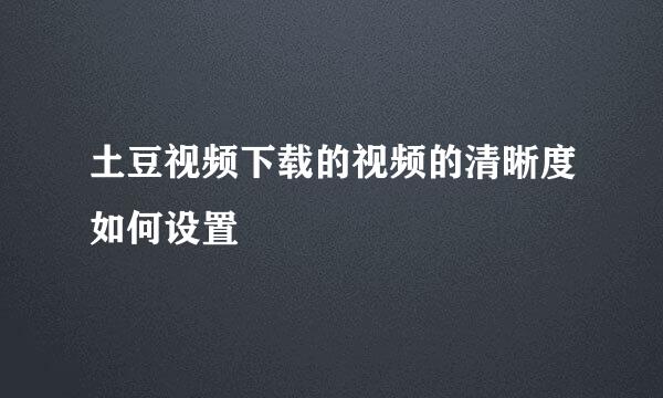 土豆视频下载的视频的清晰度如何设置