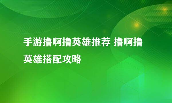 手游撸啊撸英雄推荐 撸啊撸英雄搭配攻略