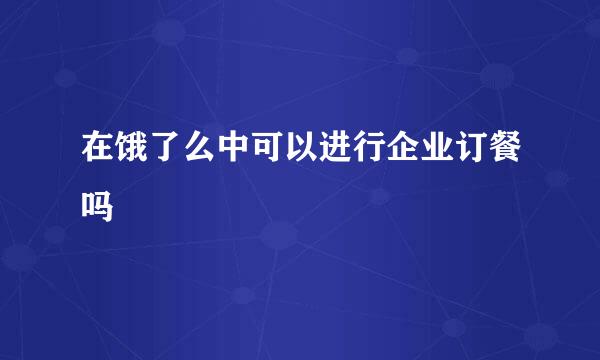 在饿了么中可以进行企业订餐吗