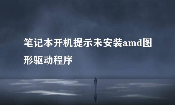 笔记本开机提示未安装amd图形驱动程序