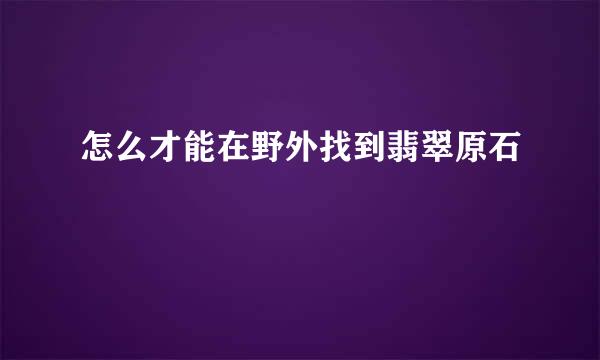 怎么才能在野外找到翡翠原石