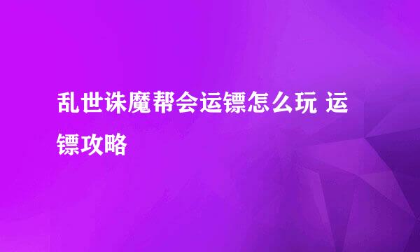 乱世诛魔帮会运镖怎么玩 运镖攻略
