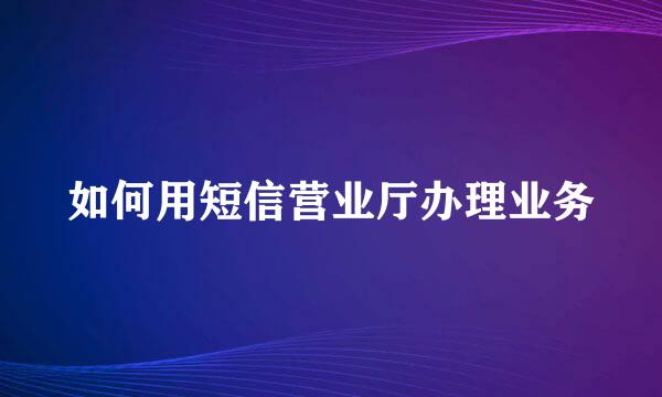 如何用短信营业厅办理业务