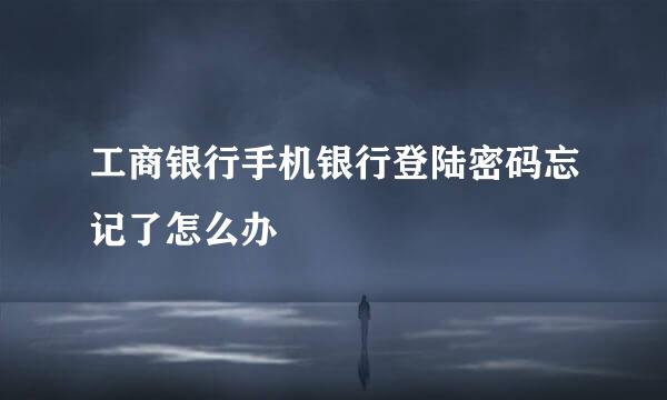 工商银行手机银行登陆密码忘记了怎么办