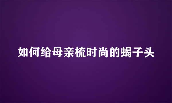 如何给母亲梳时尚的蝎子头