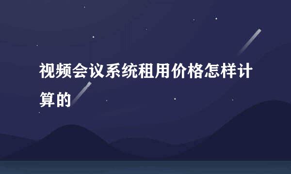视频会议系统租用价格怎样计算的