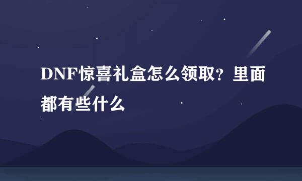 DNF惊喜礼盒怎么领取？里面都有些什么