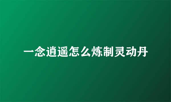 一念逍遥怎么炼制灵动丹
