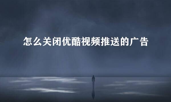 怎么关闭优酷视频推送的广告