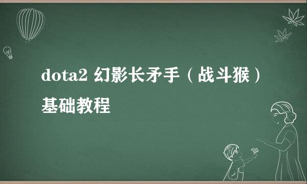 dota2 幻影长矛手（战斗猴）基础教程