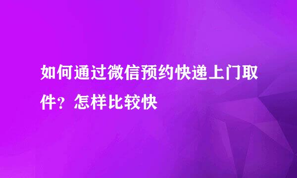 如何通过微信预约快递上门取件？怎样比较快