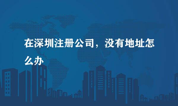 在深圳注册公司，没有地址怎么办