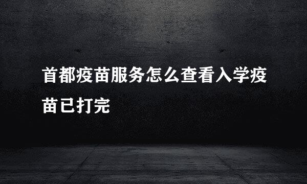 首都疫苗服务怎么查看入学疫苗已打完