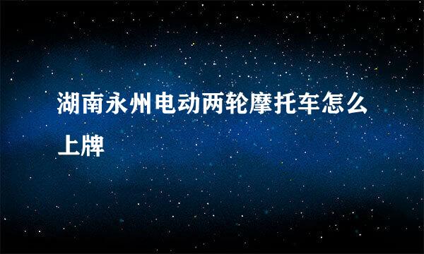 湖南永州电动两轮摩托车怎么上牌