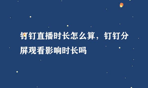 钉钉直播时长怎么算，钉钉分屏观看影响时长吗