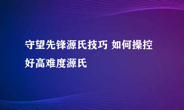 守望先锋源氏技巧 如何操控好高难度源氏