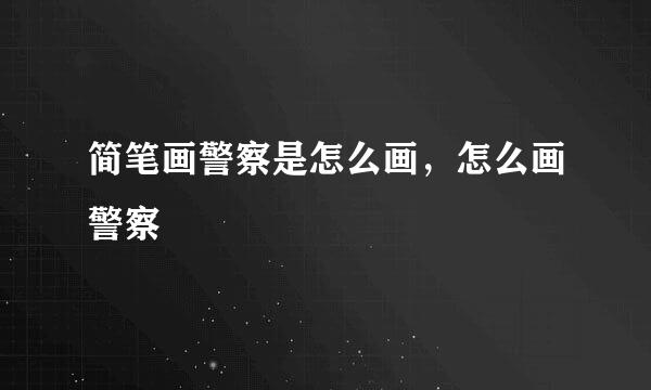 简笔画警察是怎么画，怎么画警察