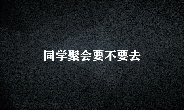同学聚会要不要去