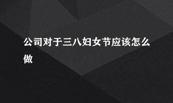 公司对于三八妇女节应该怎么做