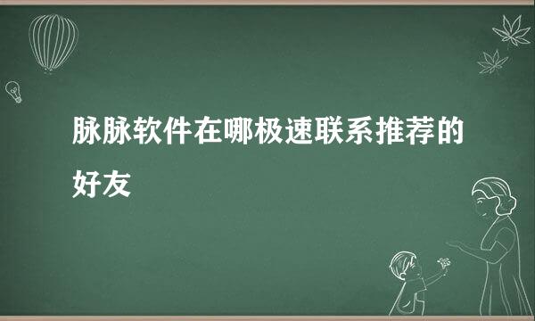 脉脉软件在哪极速联系推荐的好友