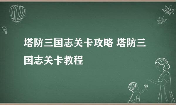 塔防三国志关卡攻略 塔防三国志关卡教程