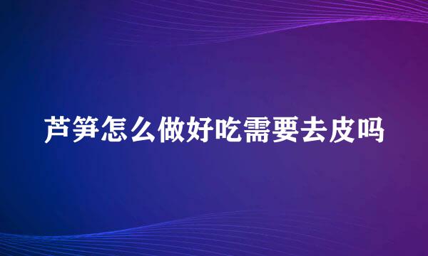 芦笋怎么做好吃需要去皮吗