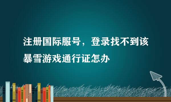注册国际服号，登录找不到该暴雪游戏通行证怎办