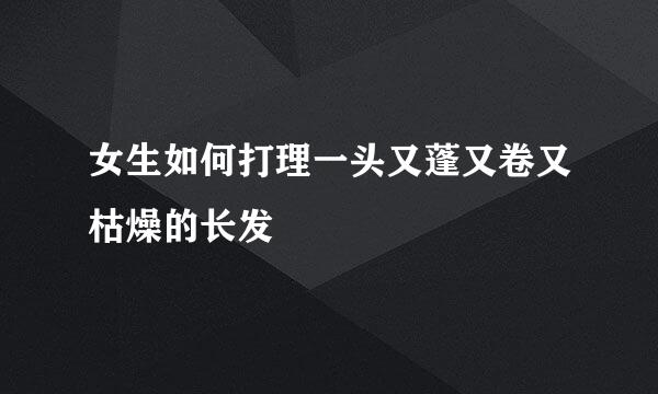 女生如何打理一头又蓬又卷又枯燥的长发