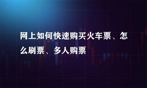 网上如何快速购买火车票、怎么刷票、多人购票