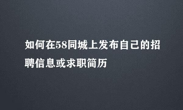 如何在58同城上发布自己的招聘信息或求职简历
