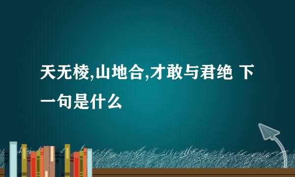 天无棱,山地合,才敢与君绝 下一句是什么