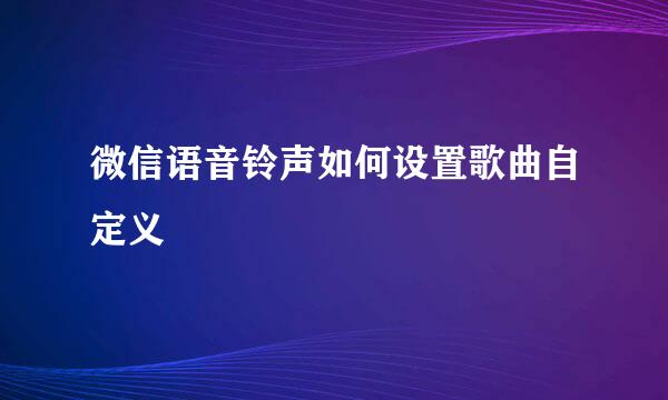 微信语音铃声如何设置歌曲自定义