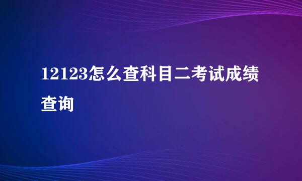 12123怎么查科目二考试成绩查询