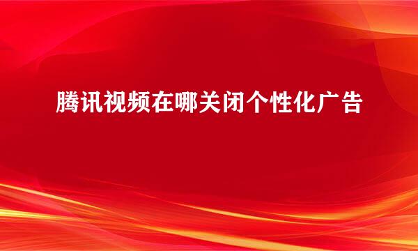 腾讯视频在哪关闭个性化广告