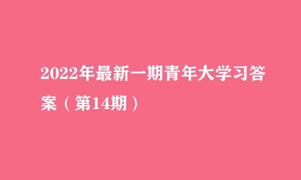 2022年最新一期青年大学习答案（第14期）