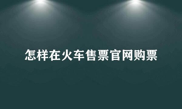 怎样在火车售票官网购票